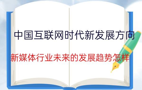 中国互联网时代新发展方向 新媒体行业未来的发展趋势怎样？就业前景如何？